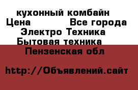 кухонный комбайн › Цена ­ 5 500 - Все города Электро-Техника » Бытовая техника   . Пензенская обл.